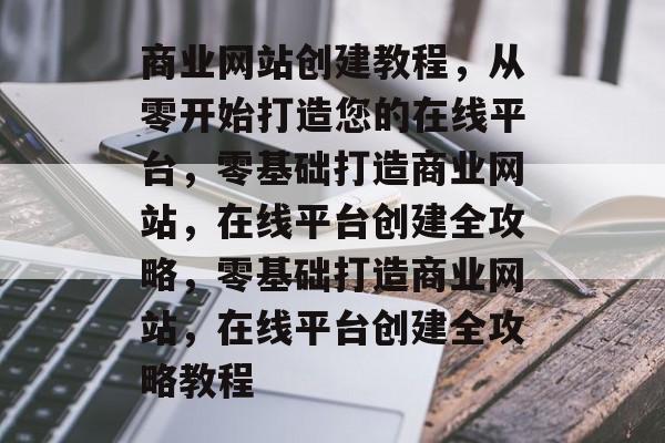 商业网站创建教程，从零开始打造您的在线平台，零基础打造商业网站，在线平台创建全攻略，零基础打造商业网站，在线平台创建全攻略教程