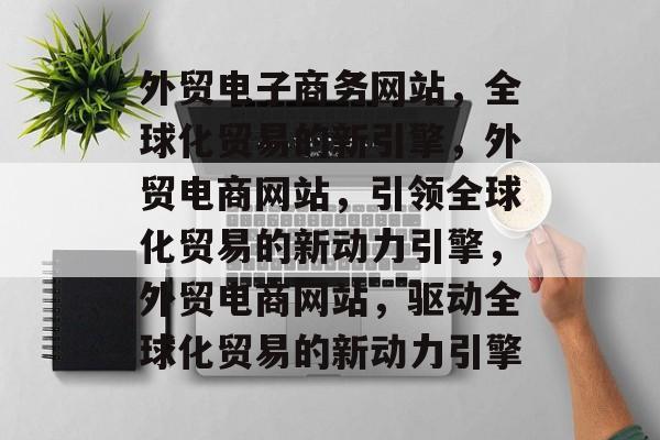 外贸电子商务网站，全球化贸易的新引擎，外贸电商网站，引领全球化贸易的新动力引擎，外贸电商网站，驱动全球化贸易的新动力引擎