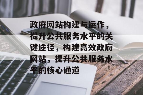 政府网站构建与运作，提升公共服务水平的关键途径，构建高效政府网站，提升公共服务水平的核心通道