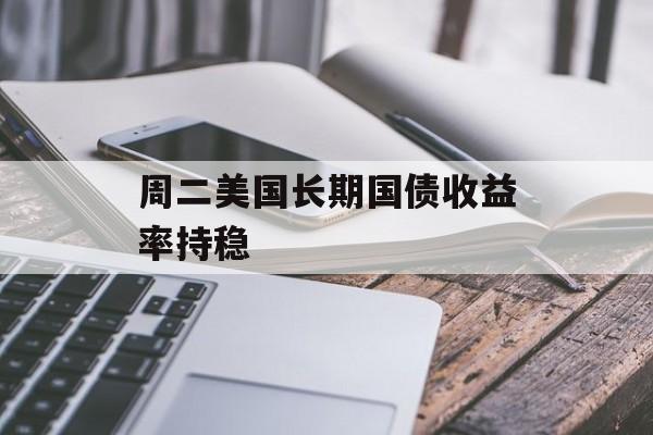 周二美国长期国债收益率持稳