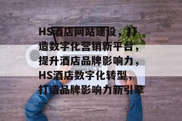 HS酒店网站建设，打造数字化营销新平台，提升酒店品牌影响力，HS酒店数字化转型，打造品牌影响力新引擎