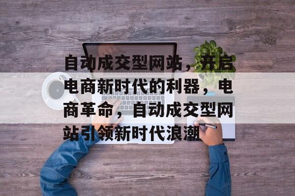 自动成交型网站，开启电商新时代的利器，电商革命，自动成交型网站引领新时代浪潮