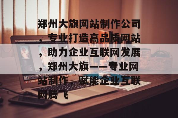 郑州大旗网站制作公司，专业打造高品质网站，助力企业互联网发展，郑州大旗——专业网站制作，赋能企业互联网腾飞