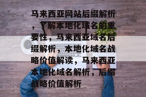 马来西亚网站后缀解析，了解本地化域名的重要性，马来西亚域名后缀解析，本地化域名战略价值解读，马来西亚本地化域名解析，后缀战略价值解析