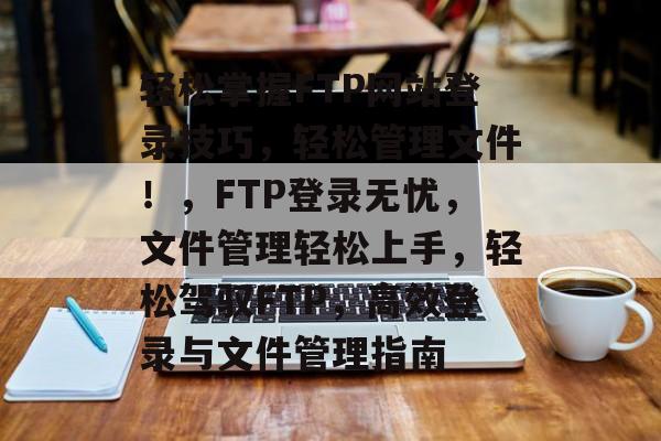 轻松掌握FTP网站登录技巧，轻松管理文件！，FTP登录无忧，文件管理轻松上手，轻松驾驭FTP，高效登录与文件管理指南