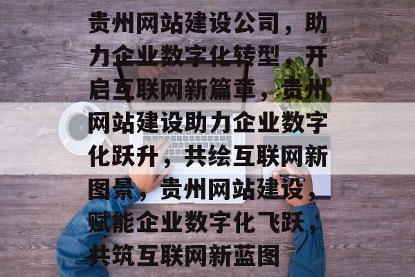 贵州网站建设公司,助力企业数字化转型,开启互联网新篇章,贵州网站建设助力企业数字化跃升,共绘互联网新图景,贵州网站建设,赋能企业数字化飞跃,共筑互联网新蓝图 贵州网站建设公司,助力企业数字化转型,开启互联网新篇章,贵州网站建设助力企业数字化跃升,共绘互联网新图景,贵州网站建设,赋能企业数字化飞跃,共筑互联网新蓝图