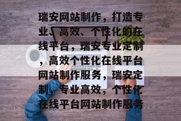 瑞安网站制作，打造专业、高效、个性化的在线平台，瑞安专业定制，高效个性化在线平台网站制作服务，瑞安定制，专业高效，个性化在线平台网站制作服务