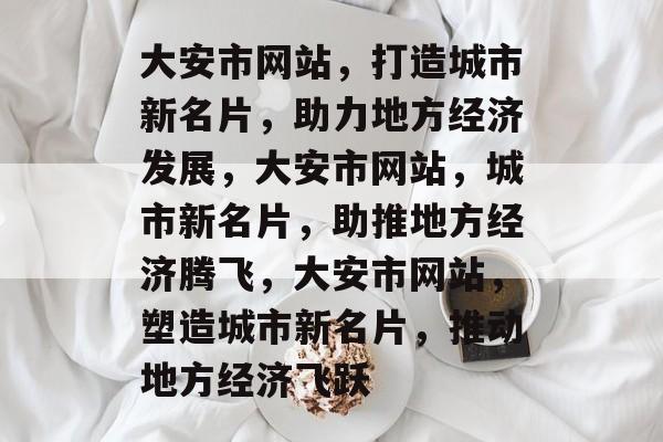 大安市网站，打造城市新名片，助力地方经济发展，大安市网站，城市新名片，助推地方经济腾飞，大安市网站，塑造城市新名片，推动地方经济飞跃