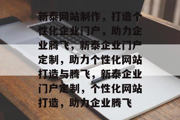 新泰网站制作，打造个性化企业门户，助力企业腾飞，新泰企业门户定制，助力个性化网站打造与腾飞，新泰企业门户定制，个性化网站打造，助力企业腾飞