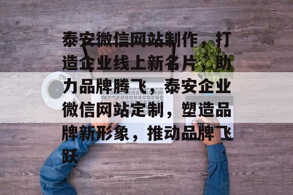 泰安微信网站制作，打造企业线上新名片，助力品牌腾飞，泰安企业微信网站定制，塑造品牌新形象，推动品牌飞跃