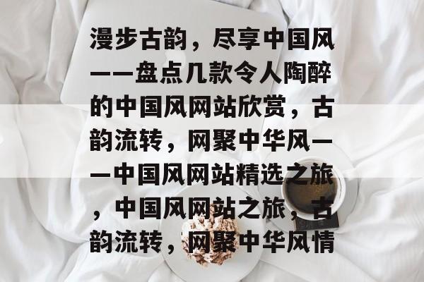 漫步古韵，尽享中国风——盘点几款令人陶醉的中国风网站欣赏，古韵流转，网聚中华风——中国风网站精选之旅，中国风网站之旅，古韵流转，网聚中华风情