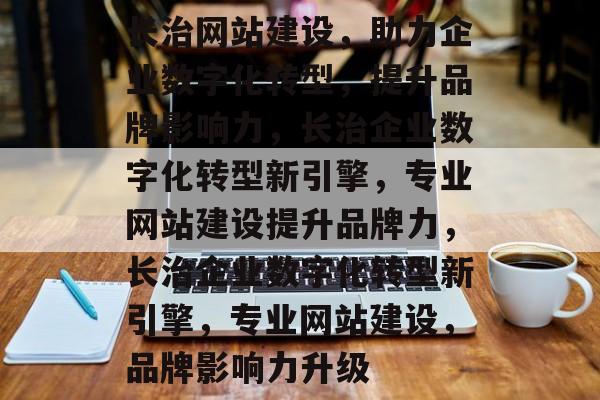 长治网站建设，助力企业数字化转型，提升品牌影响力，长治企业数字化转型新引擎，专业网站建设提升品牌力，长治企业数字化转型新引擎，专业网站建设，品牌影响力升级