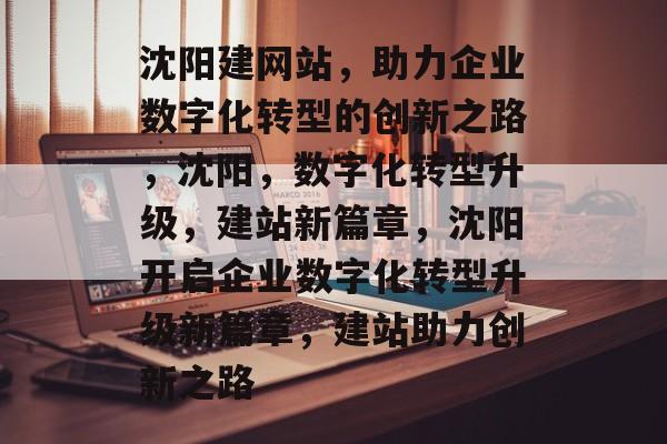 沈阳建网站，助力企业数字化转型的创新之路，沈阳，数字化转型升级，建站新篇章，沈阳开启企业数字化转型升级新篇章，建站助力创新之路
