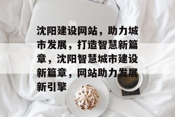 沈阳建设网站，助力城市发展，打造智慧新篇章，沈阳智慧城市建设新篇章，网站助力发展新引擎
