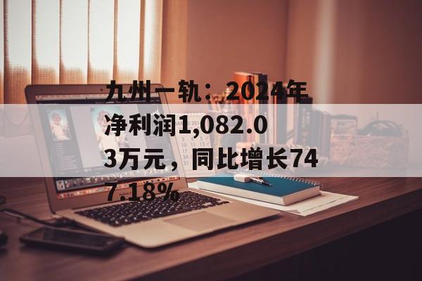 九州一轨：2024年净利润1,082.03万元，同比增长747.18%