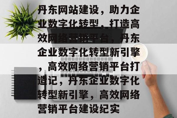 丹东网站建设，助力企业数字化转型，打造高效网络营销平台，丹东企业数字化转型新引擎，高效网络营销平台打造记，丹东企业数字化转型新引擎，高效网络营销平台建设纪实