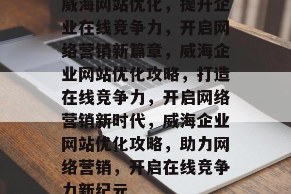 威海网站优化，提升企业在线竞争力，开启网络营销新篇章，威海企业网站优化攻略，打造在线竞争力，开启网络营销新时代，威海企业网站优化攻略，助力网络营销，开启在线竞争力新纪元