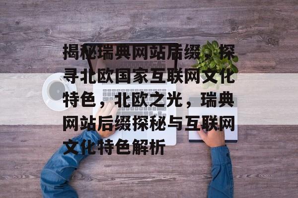 揭秘瑞典网站后缀，探寻北欧国家互联网文化特色，北欧之光，瑞典网站后缀探秘与互联网文化特色解析