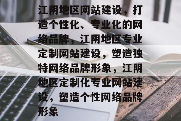 江阴地区网站建设，打造个性化、专业化的网络品牌，江阴地区专业定制网站建设，塑造独特网络品牌形象，江阴地区定制化专业网站建设，塑造个性网络品牌形象
