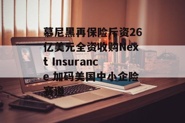 慕尼黑再保险斥资26亿美元全资收购Next Insurance 加码美国中小企险赛道