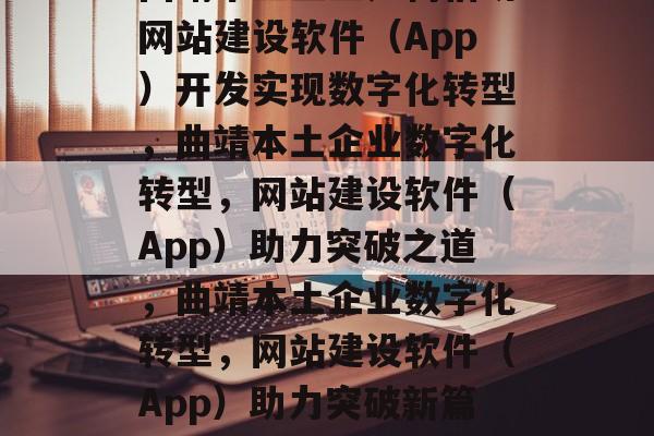 曲靖本土企业如何借助网站建设软件（App）开发实现数字化转型，曲靖本土企业数字化转型，网站建设软件（App）助力突破之道，曲靖本土企业数字化转型，网站建设软件（App）助力突破新篇章