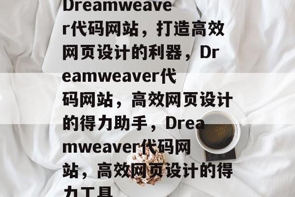 Dreamweaver代码网站,打造高效网页设计的利器,Dreamweaver代码网站,高效网页设计的得力助手,Dreamweaver代码网站,高效网页设计的得力工具 Dreamweaver代码网站,打造高效网页设计的利器,Dreamweaver代码网站,高效网页设计的得力助手,Dreamweaver代码网站,高效网页设计的得力工具