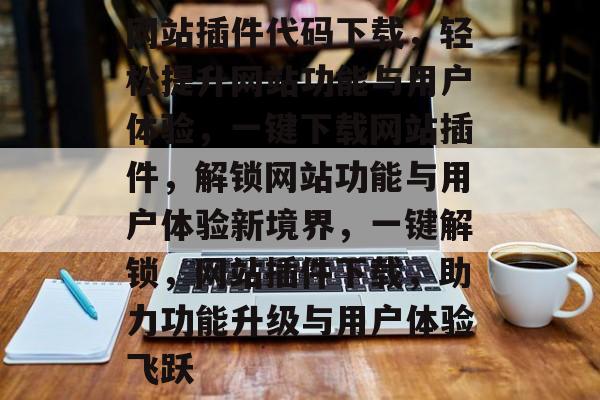 网站插件代码下载，轻松提升网站功能与用户体验，一键下载网站插件，解锁网站功能与用户体验新境界，一键解锁，网站插件下载，助力功能升级与用户体验飞跃