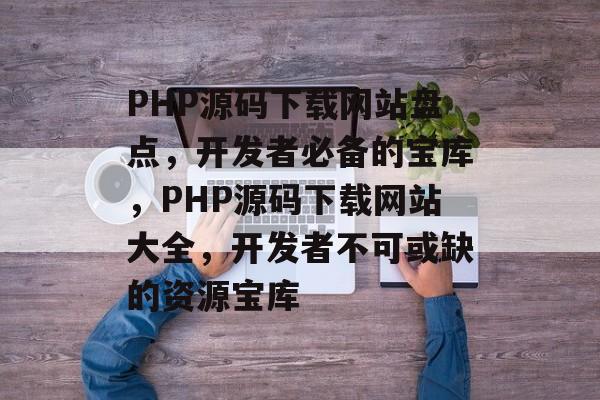 PHP源码下载网站盘点，开发者必备的宝库，PHP源码下载网站大全，开发者不可或缺的资源宝库