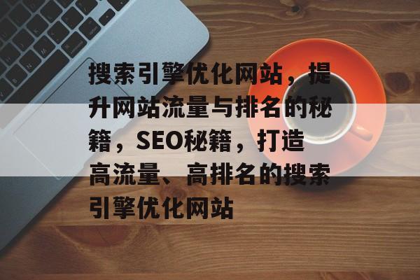 搜索引擎优化网站，提升网站流量与排名的秘籍，SEO秘籍，打造高流量、高排名的搜索引擎优化网站