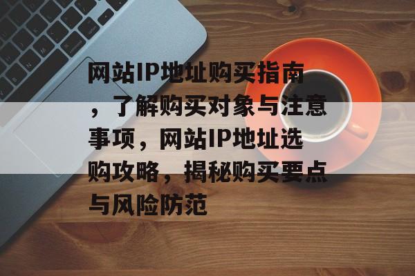 网站IP地址购买指南，了解购买对象与注意事项，网站IP地址选购攻略，揭秘购买要点与风险防范