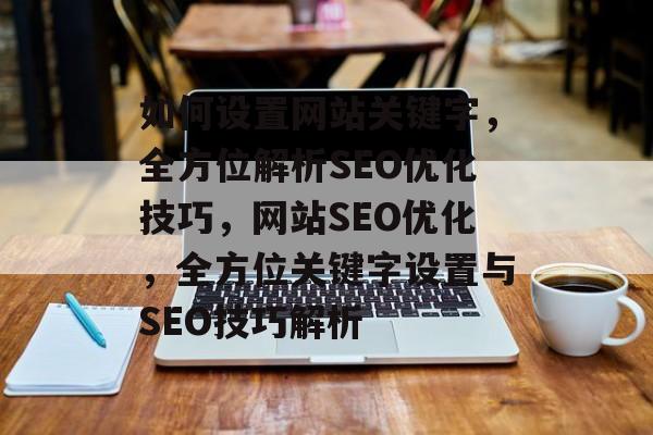 如何设置网站关键字，全方位解析SEO优化技巧，网站SEO优化，全方位关键字设置与SEO技巧解析