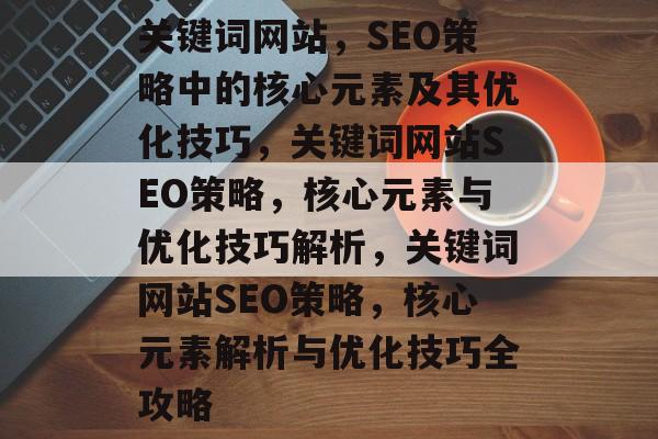 关键词网站，SEO策略中的核心元素及其优化技巧，关键词网站SEO策略，核心元素与优化技巧解析，关键词网站SEO策略，核心元素解析与优化技巧全攻略
