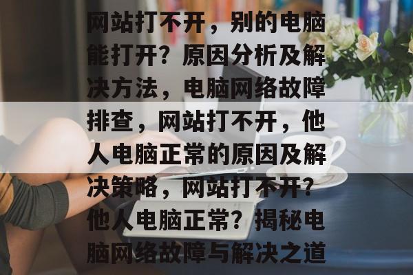 网站打不开，别的电脑能打开？原因分析及解决方法，电脑网络故障排查，网站打不开，他人电脑正常的原因及解决策略，网站打不开？他人电脑正常？揭秘电脑网络故障与解决之道