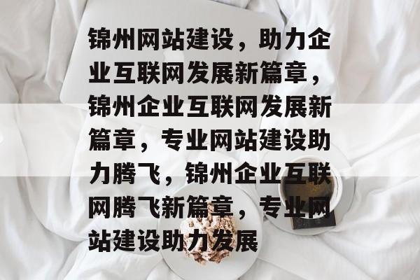 锦州网站建设，助力企业互联网发展新篇章，锦州企业互联网发展新篇章，专业网站建设助力腾飞，锦州企业互联网腾飞新篇章，专业网站建设助力发展