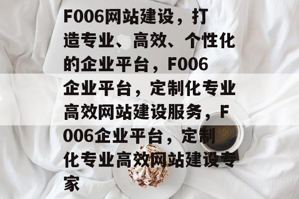 F006网站建设，打造专业、高效、个性化的企业平台，F006企业平台，定制化专业高效网站建设服务，F006企业平台，定制化专业高效网站建设专家