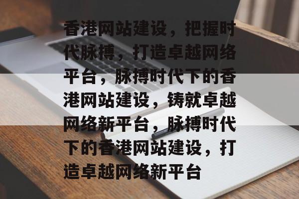 香港网站建设，把握时代脉搏，打造卓越网络平台，脉搏时代下的香港网站建设，铸就卓越网络新平台，脉搏时代下的香港网站建设，打造卓越网络新平台