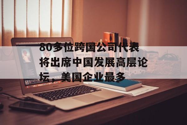 80多位跨国公司代表将出席中国发展高层论坛，美国企业最多