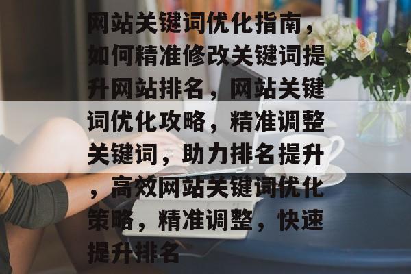 网站关键词优化指南，如何精准修改关键词提升网站排名，网站关键词优化攻略，精准调整关键词，助力排名提升，高效网站关键词优化策略，精准调整，快速提升排名