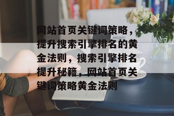 网站首页关键词策略，提升搜索引擎排名的黄金法则，搜索引擎排名提升秘籍，网站首页关键词策略黄金法则