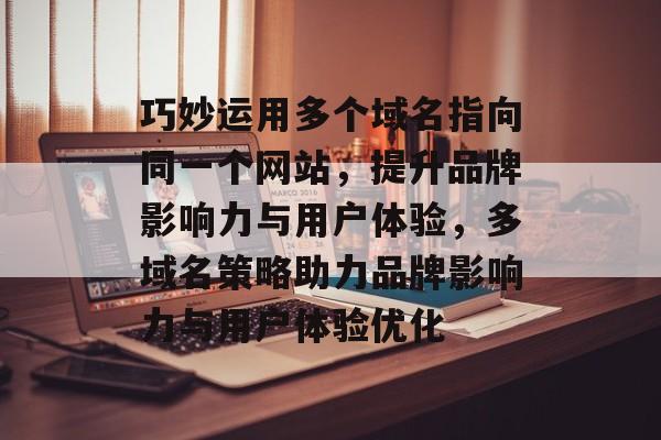 巧妙运用多个域名指向同一个网站，提升品牌影响力与用户体验，多域名策略助力品牌影响力与用户体验优化