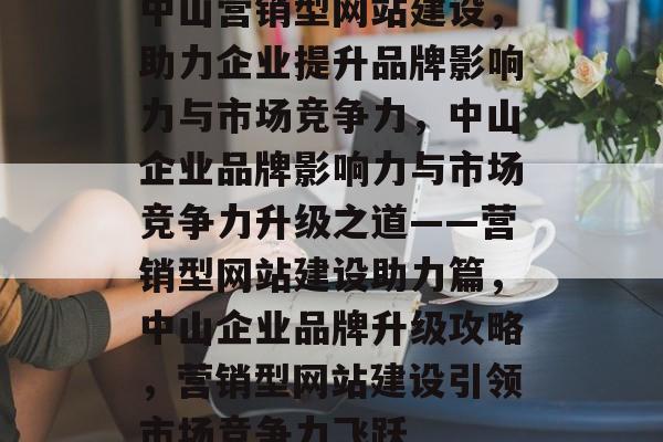 中山营销型网站建设，助力企业提升品牌影响力与市场竞争力，中山企业品牌影响力与市场竞争力升级之道——营销型网站建设助力篇，中山企业品牌升级攻略，营销型网站建设引领市场竞争力飞跃