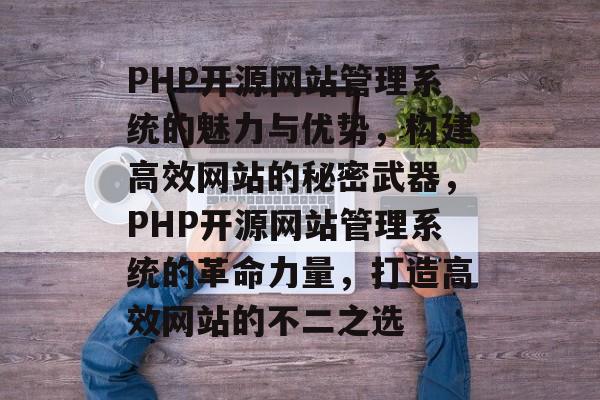 PHP开源网站管理系统的魅力与优势，构建高效网站的秘密武器，PHP开源网站管理系统的革命力量，打造高效网站的不二之选
