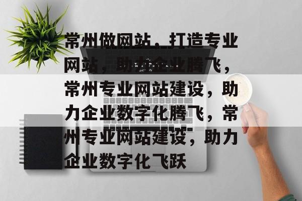 常州做网站,打造专业网站,助力企业腾飞,常州专业网站建设,助力企业数字化腾飞,常州专业网站建设,助力企业数字化飞跃 常州做网站,打造专业网站,助力企业腾飞,常州专业网站建设,助力企业数字化腾飞,常州专业网站建设,助力企业数字化飞跃