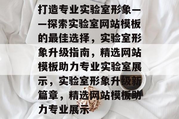 打造专业实验室形象——探索实验室网站模板的最佳选择，实验室形象升级指南，精选网站模板助力专业实验室展示，实验室形象升级新篇章，精选网站模板助力专业展示