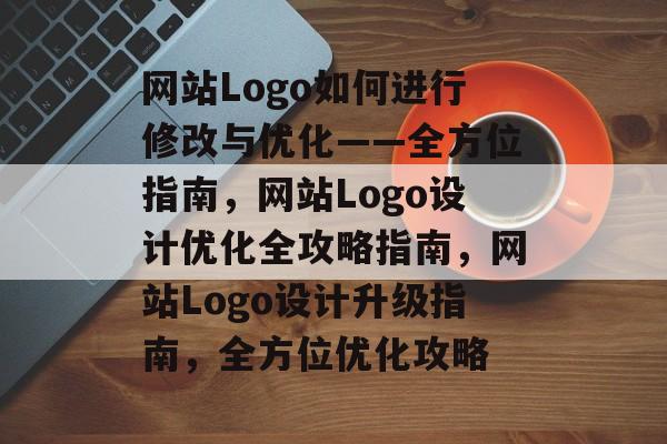 网站Logo如何进行修改与优化——全方位指南，网站Logo设计优化全攻略指南，网站Logo设计升级指南，全方位优化攻略