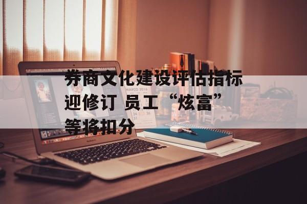 券商文化建设评估指标迎修订 员工“炫富”等将扣分