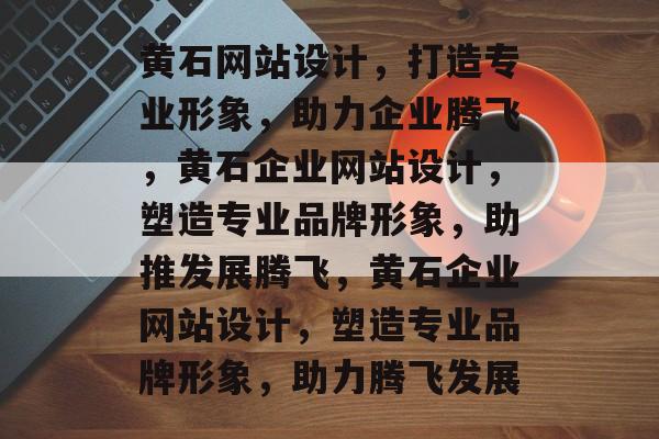 黄石网站设计，打造专业形象，助力企业腾飞，黄石企业网站设计，塑造专业品牌形象，助推发展腾飞，黄石企业网站设计，塑造专业品牌形象，助力腾飞发展