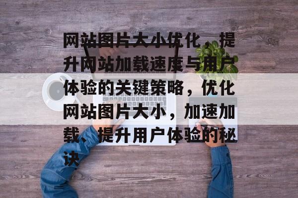 网站图片大小优化，提升网站加载速度与用户体验的关键策略，优化网站图片大小，加速加载、提升用户体验的秘诀