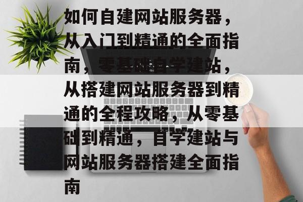 如何自建网站服务器，从入门到精通的全面指南，零基础自学建站，从搭建网站服务器到精通的全程攻略，从零基础到精通，自学建站与网站服务器搭建全面指南