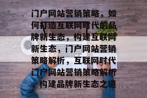 门户网站营销策略，如何打造互联网时代的品牌新生态，构建互联网新生态，门户网站营销策略解析，互联网时代门户网站营销策略解析，构建品牌新生态之道